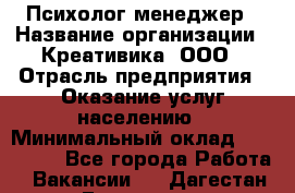 Психолог-менеджер › Название организации ­ Креативика, ООО › Отрасль предприятия ­ Оказание услуг населению › Минимальный оклад ­ 150 000 - Все города Работа » Вакансии   . Дагестан респ.,Геологоразведка п.